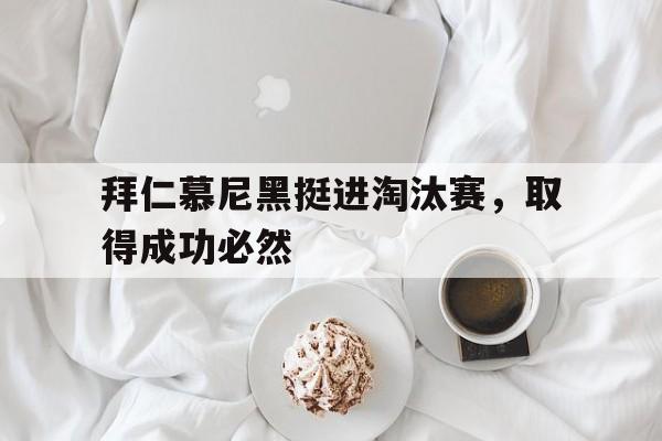 关于拜仁慕尼黑挺进淘汰赛，取得成功必然的信息