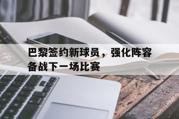 关于巴黎签约新球员，强化阵容备战下一场比赛的信息