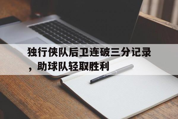 关于独行侠队后卫连破三分记录，助球队轻取胜利的信息