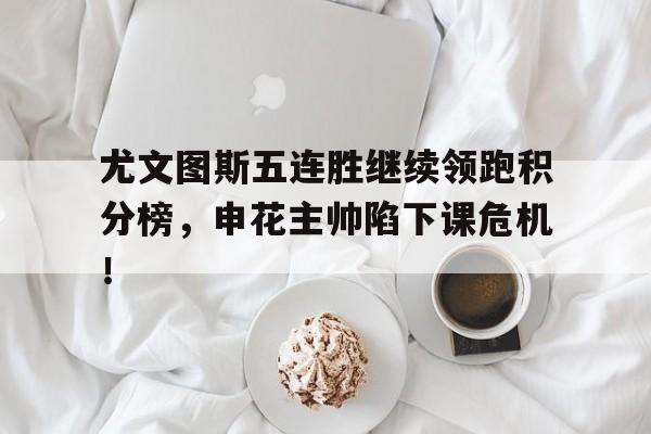 尤文图斯五连胜继续领跑积分榜，申花主帅陷下课危机！