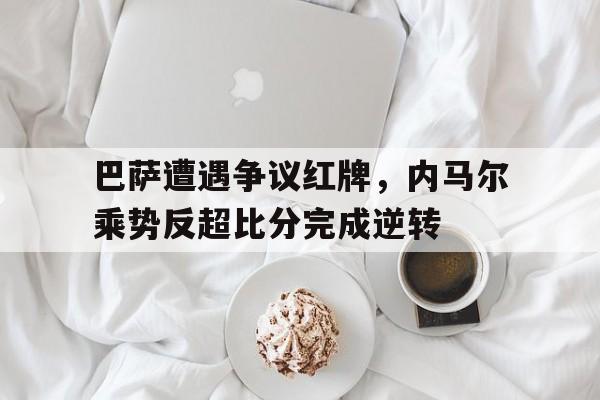 巴萨遭遇争议红牌，内马尔乘势反超比分完成逆转